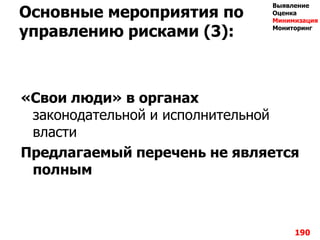 Основные мероприятия по
управлению рисками (3):
«Свои люди» в органах
законодательной и исполнительной
власти
Предлагаемый перечень не является
полным
190
Выявление
Оценка
Минимизация
Мониторинг
 