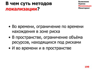 В чем суть методов
локализации?
• Во времени, ограничение по времени
нахождения в зоне риска
• В пространстве, ограничение объѐма
ресурсов, находящихся под рисками
• И во времени и в пространстве
199
Выявление
Оценка
Минимизация
Мониторинг
 