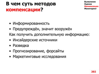 В чем суть методов
компенсации?
• Информированность
• Предупреждѐн, значит вооружѐн
Как получить дополнительную информацию:
• Инсайдерские источники
• Разведка
• Прогнозирование, форсайты
• Маркетинговые исследования
202
Выявление
Оценка
Минимизация
Мониторинг
 