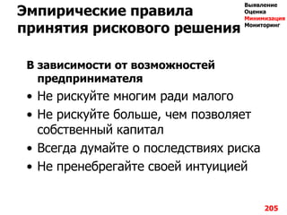 Эмпирические правила
принятия рискового решения
В зависимости от возможностей
предпринимателя
• Не рискуйте многим ради малого
• Не рискуйте больше, чем позволяет
собственный капитал
• Всегда думайте о последствиях риска
• Не пренебрегайте своей интуицией
205
Выявление
Оценка
Минимизация
Мониторинг
 