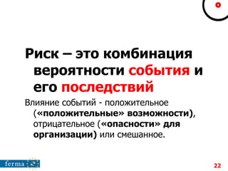 Риск – это комбинация
вероятности события и
его последствий
Влияние событий - положительное
(«положительные» возможности),
отрицательное («опасности» для
организации) или смешанное.
22
 