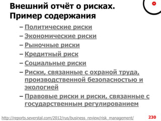 Внешний отчѐт о рисках.
Пример содержания
– Политические риски
– Экономические риски
– Рыночные риски
– Кредитный риск
– Социальные риски
– Риски, связанные с охраной труда,
производственной безопасностью и
экологией
– Правовые риски и риски, связанные с
государственным регулированием
230http://reports.severstal.com/2012/rus/business_review/risk_management/
 