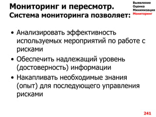 Мониторинг и пересмотр.
Система мониторинга позволяет:
• Анализировать эффективность
используемых мероприятий по работе с
рисками
• Обеспечить надлежащий уровень
(достоверность) информации
• Накапливать необходимые знания
(опыт) для последующего управления
рисками
241
Выявление
Оценка
Минимизация
Мониторинг
 