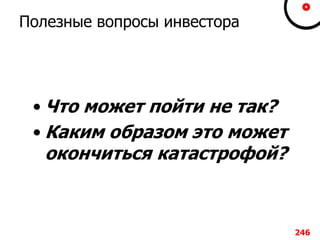 Полезные вопросы инвестора
• Что может пойти не так?
• Каким образом это может
окончиться катастрофой?
246
 