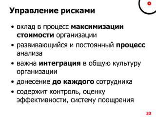 Управление рисками
• вклад в процесс максимизации
стоимости организации
• развивающийся и постоянный процесс
анализа
• важна интеграция в общую культуру
организации
• донесение до каждого сотрудника
• содержит контроль, оценку
эффективности, систему поощрения
33
 