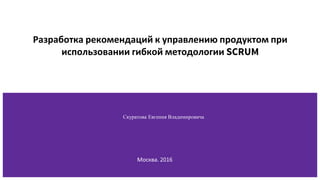 Разработка рекомендаций к управлению продуктом при
использовании гибкой методологии SCRUM
Скуратова Евгения Владимировича
Москва. 2016
 