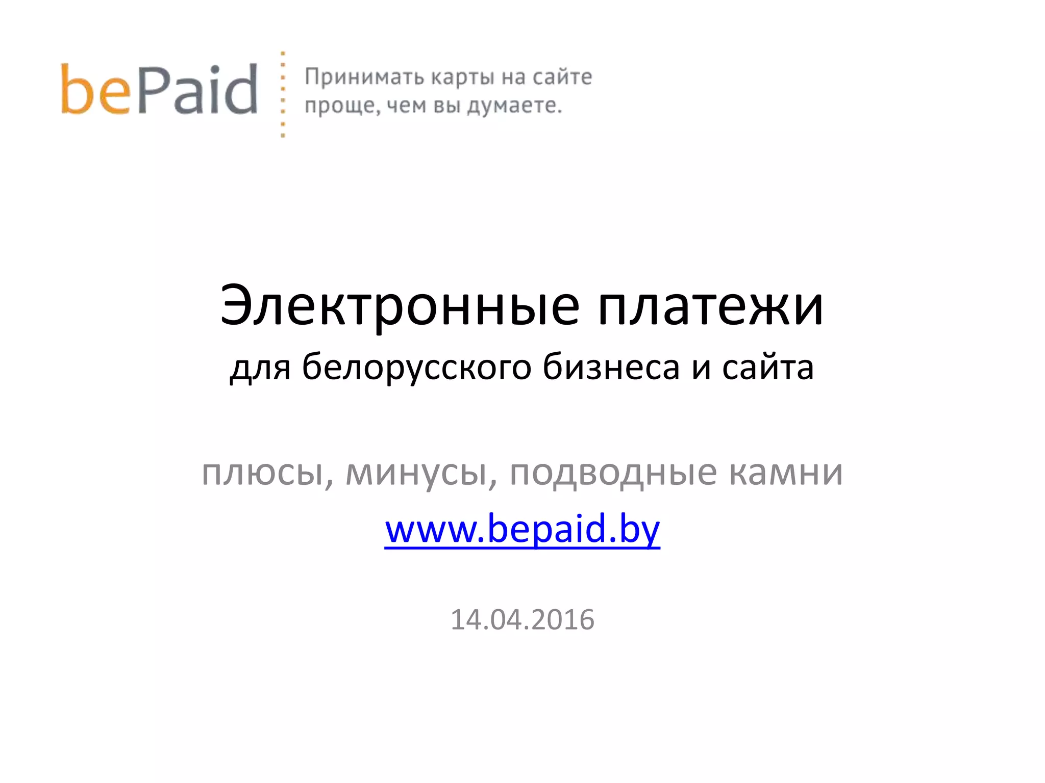 Электронные платежи
для белорусского бизнеса и сайта
плюсы, минусы, подводные камни
www.bepaid.by
14.04.2016
 