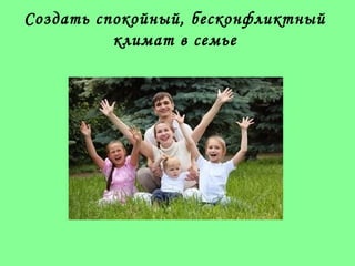Создать спокойный, бесконфликтный
климат в семье
 