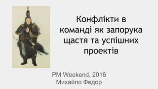 Конфлікти в
команді як запорука
щастя та успішних
проектів
PM Weekend, 2016
Михайло Федор
 