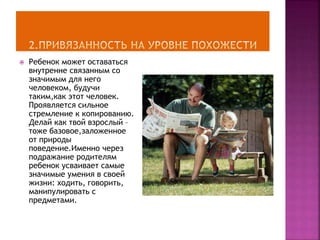  Ребенок может оставаться
внутренне связанным со
значимым для него
человеком, будучи
таким,как этот человек.
Проявляется сильное
стремление к копированию.
Делай как твой взрослый –
тоже базовое,заложенное
от природы
поведение.Именно через
подражание родителям
ребенок усваивает самые
значимые умения в своей
жизни: ходить, говорить,
манипулировать с
предметами.
 