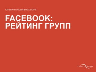 20 client.fut.ru
FACEBOOK:
РЕЙТИНГ ГРУПП
КАРЬЕРА В СОЦИАЛЬНЫХ СЕТЯХ
 