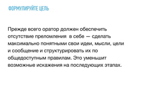 ФОРМУЛИРУЙТЕ ЦЕЛЬ
Прежде всего оратор должен обеспечить
отсутствие преломления в себе — сделать
максимально понятными свои идеи, мысли, цели
и сообщение и структурировать их по
общедоступным правилам. Это уменьшит
возможные искажения на последующих этапах.
 