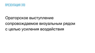 ПРЕЗЕНТАЦИЯ ЭТО
Ораторское выступление
сопровождаемое визуальным рядом
с целью усиления воздействия
 