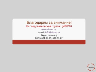 Благодарим за внимание!
Исследовательская группа ЦИРКОН
www.zircon.ru,
e-mail: info@zircon.ru
Skype: zircon.r.g.
8(495)621-34-15, 628-51-67
 