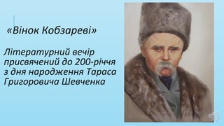 «Вінок Кобзареві»
Літературний вечір
присвячений до 200-річчя
з дня народження Тараса
Григоровича Шевченка
 