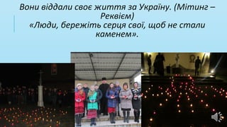 Вони віддали своє життя за Україну. (Мітинг –
Реквієм)
«Люди, бережіть серця свої, щоб не стали
каменем».
 