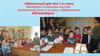Бібліотечний урок для 1-го класу
Мандрівка книжковим містом
Знайомство учнів 1-го класу з бібліотекою
Бібліоподорож
 