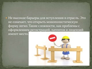  Не высокие барьеры для вступления в отрасль. Это
не означает, что открыть монополистическую
фирму легко. Такие сложности, как проблемы с
оформлением регистраций, патентов и лицензий
имеют место.
 