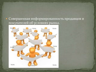  Совершенная информированность продавцов и
покупателей об условиях рынка.
 