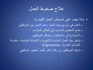‫العمل‬ ‫ضغوط‬ ‫عالج‬
•‫على‬ ‫يجب‬ ‫ماذا‬‫به‬ ‫القيام‬ ‫العمل‬ ‫اصحاب‬
–‫الموظفين‬ ‫بين‬ ‫التميز‬ ‫وعدم‬ ‫العمل‬ ‫مهام‬ ‫توزيع‬ ‫في‬ ‫العدل‬
–‫المناسب‬ ‫المكان‬ ‫في‬ ‫المناسب‬ ‫الشخص‬ ‫ضع‬
–‫الموظفين‬ ‫ومشاكل‬ ‫مالحظات‬ ‫الى‬ ‫االستماع‬
–‫المناسبة‬ ‫العمل‬ ‫بيئة‬ ‫توفير‬(‫المناسبة‬ ‫واالضائة‬ ‫التهوية‬–‫هندسة‬
‫البشرية‬ ‫العوامل‬Ergonomics)
–‫الوظيفي‬ ‫الجمود‬ ‫لكسر‬ ‫الخر‬ ‫وقت‬ ‫من‬ ‫الموظفين‬ ‫ترفيه‬
 