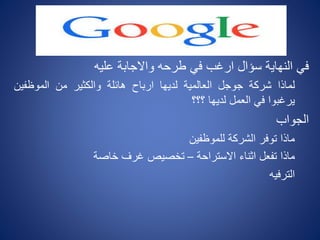 ‫عليه‬ ‫واالجابة‬ ‫طرحه‬ ‫في‬ ‫ارغب‬ ‫سؤال‬ ‫النهاية‬ ‫في‬
‫لماذا‬‫شركة‬‫جوجل‬‫العالمية‬‫لديها‬‫ارباح‬‫هائلة‬‫والكثير‬‫من‬‫الموظفي‬‫ن‬
‫يرغبوا‬‫في‬‫العمل‬‫لديها‬‫؟؟؟‬
‫الجواب‬
‫للموظفين‬ ‫الشركة‬ ‫توفر‬ ‫ماذا‬
‫االستراحة‬ ‫اثناء‬ ‫تفعل‬ ‫ماذا‬–‫خاصة‬ ‫غرف‬ ‫تخصيص‬
‫الترفيه‬
 