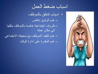 ‫العمل‬ ‫ضغط‬ ‫اسباب‬
•‫بالموظف‬ ‫تتعلق‬ ‫اسباب‬
–‫بالنفس‬ ‫الوثوق‬ ‫عدم‬
–‫ينقلها‬ ‫بالموظف‬ ‫خاصه‬ ‫اجتماعية‬ ‫ظروف‬
‫عمله‬ ‫مكان‬ ‫الى‬
–‫محيطه‬ ‫مع‬ ‫الموظف‬ ‫تكيف‬ ‫عدم‬‫االجتماعي‬
–‫الوقت‬ ‫ادارة‬ ‫على‬ ‫المقدرة‬ ‫عدم‬
 