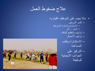 ‫العمل‬ ‫ضغوط‬ ‫عالج‬
•‫به‬ ‫القيام‬ ‫الموظف‬ ‫على‬ ‫يجب‬ ‫ماذا‬
–‫الروتين‬ ‫كسر‬
•‫االسبوعية‬ ‫باالجازة‬ ‫االستمتاع‬
•‫السفر‬...‫الخ‬
–‫الوقت‬ ‫وتنظيم‬ ‫ترتيب‬
–‫االعمال‬ ‫ترتيب‬
–‫وطلب‬ ‫االستشارة‬
‫المساعدة‬
–‫على‬ ‫التركيز‬
‫االيجابي‬ ‫الجوانب‬‫ة‬
‫للوظيفة‬
 