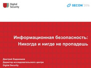 Информационная безопасность:
Никогда и нигде не пропадешь
Дмитрий Евдокимов
Директор исследовательского центра
Digital Security
 