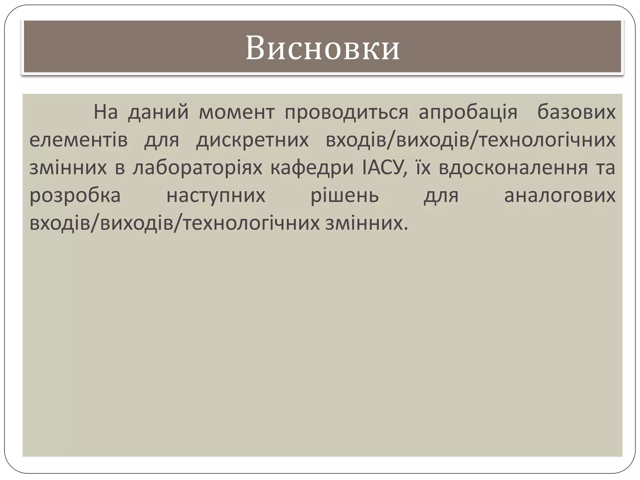 Висновки
На даний момент проводиться апробація базових
елементів для дискретних входів/виходів/технологічних
змінних в лабораторіях кафедри ІАСУ, їх вдосконалення та
розробка наступних рішень для аналогових
входів/виходів/технологічних змінних.
 