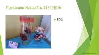  Βάζο
Δασκάλα: Σταυρούλα Λαδά
Παγκόσμια Ημέρα Γης 22/4/2016
 