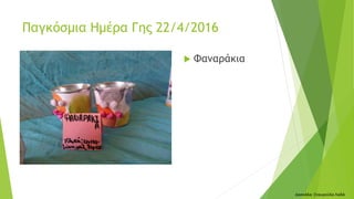  Φαναράκια
Δασκάλα: Σταυρούλα Λαδά
Παγκόσμια Ημέρα Γης 22/4/2016
 