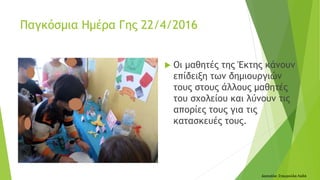  Οι μαθητές της Έκτης κάνουν
επίδειξη των δημιουργιών
τους στους άλλους μαθητές
του σχολείου και λύνουν τις
απορίες τους για τις
κατασκευές τους.
Δασκάλα: Σταυρούλα Λαδά
Παγκόσμια Ημέρα Γης 22/4/2016
 