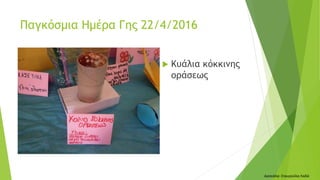  Κυάλια κόκκινης
οράσεως
Παγκόσμια Ημέρα Γης 22/4/2016
Δασκάλα: Σταυρούλα Λαδά
 