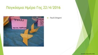  Πουλί Origami
Δασκάλα: Σταυρούλα Λαδά
Παγκόσμια Ημέρα Γης 22/4/2016
 
