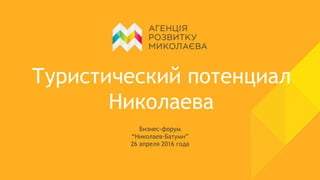 Туристический потенциал
Николаева
Бизнес-форум
“Николаев-Батуми”
26 апреля 2016 года
 