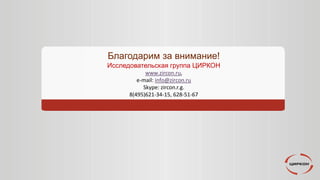 Благодарим за внимание!
Исследовательская группа ЦИРКОН
www.zircon.ru,
e-mail: info@zircon.ru
Skype: zircon.r.g.
8(495)621-34-15, 628-51-67
 