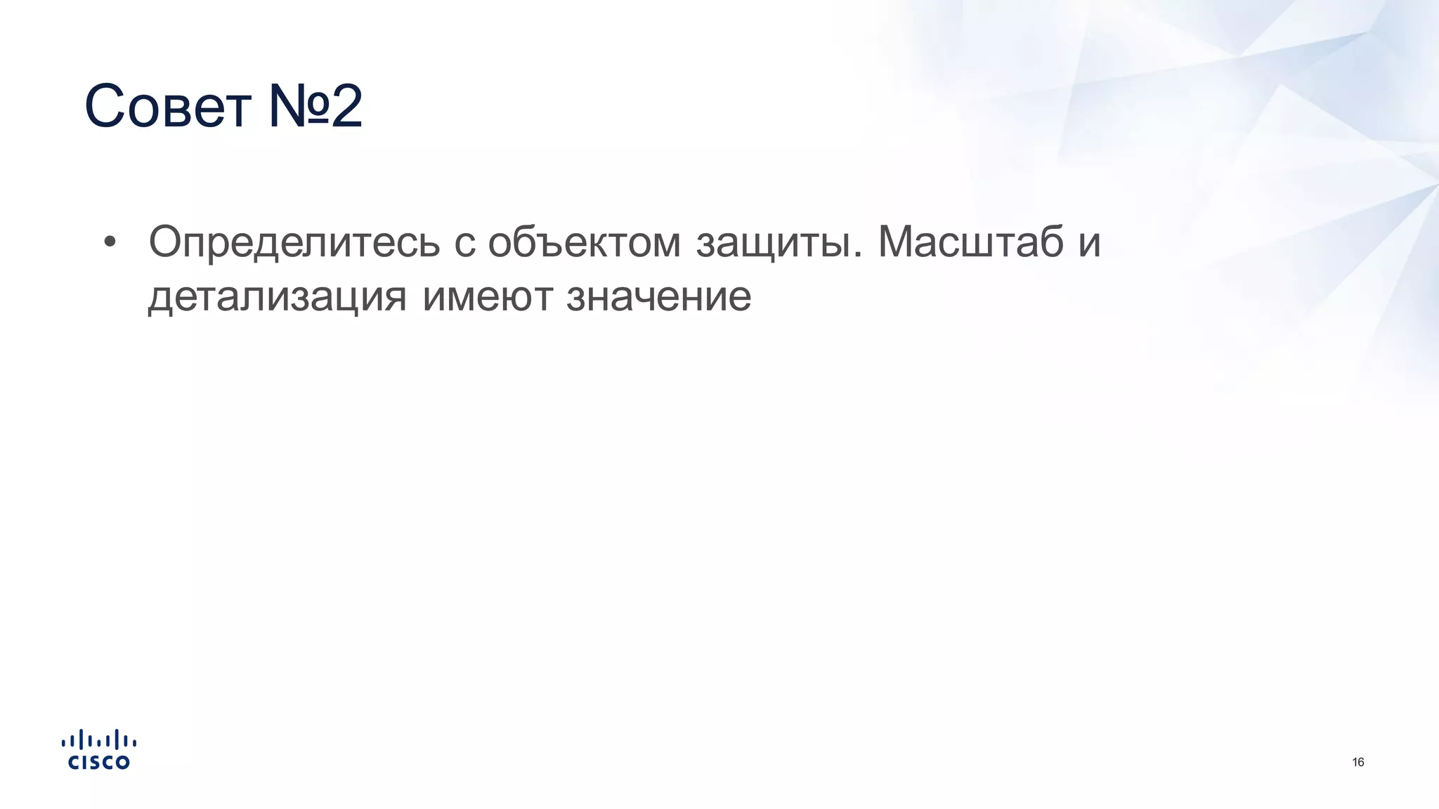 16
Совет  №2
• Определитесь  с  объектом  защиты.  Масштаб  и  
детализация  имеют  значение
 