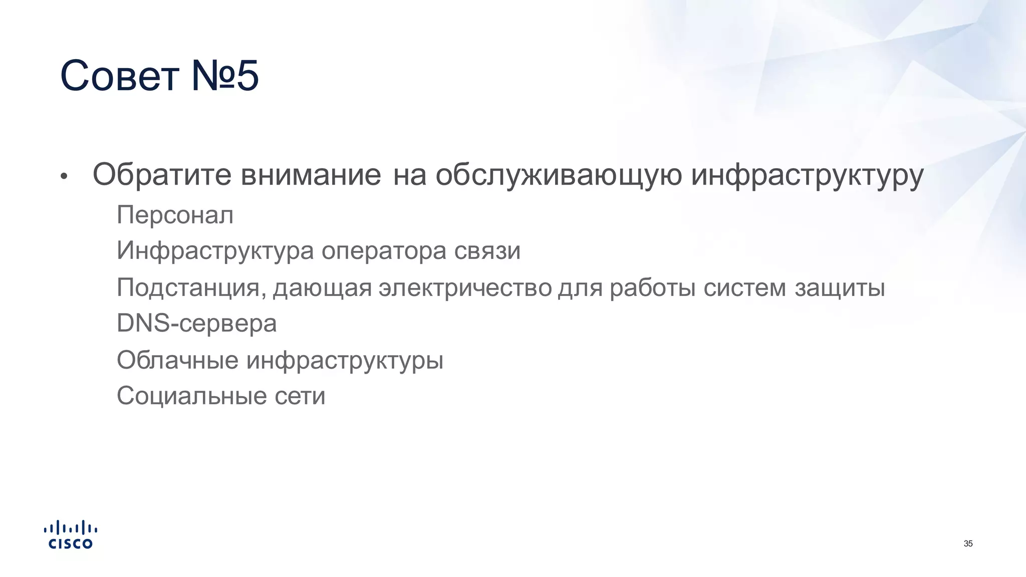 35
• Обратите  внимание  на  обслуживающую  инфраструктуру
• Персонал
• Инфраструктура  оператора  связи
• Подстанция,  дающая  электричество  для  работы  систем  защиты
• DNS-­сервера
• Облачные  инфраструктуры
• Социальные  сети
Совет  №5
 