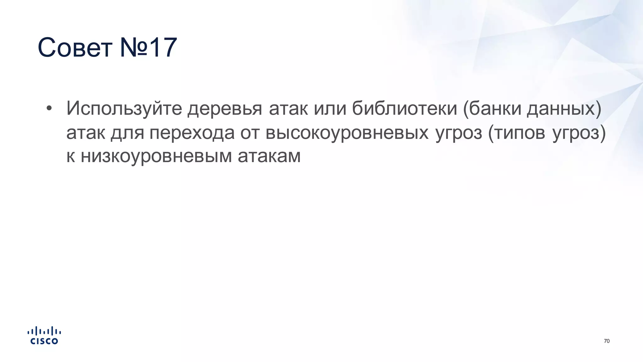 70
Совет  №17
• Используйте  деревья  атак  или  библиотеки  (банки  данных)  
атак  для  перехода  от  высокоуровневых  угроз  (типов  угроз)  
к  низкоуровневым  атакам
 