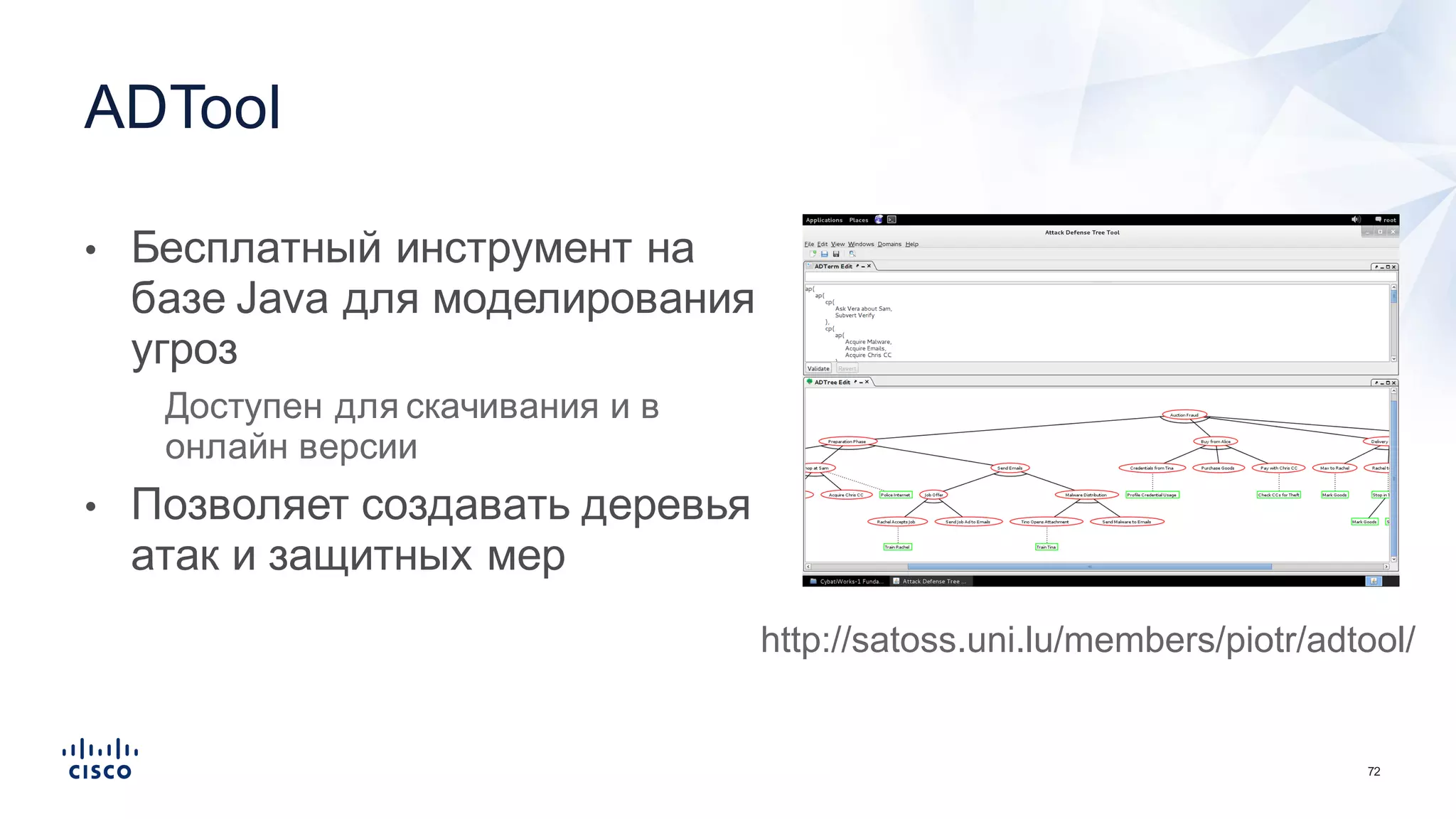72
• Бесплатный  инструмент  на  
базе  Java  для  моделирования  
угроз
• Доступен  для  скачивания  и  в  
онлайн  версии
• Позволяет  создавать  деревья  
атак  и  защитных  мер
ADTool
http://satoss.uni.lu/members/piotr/adtool/
 