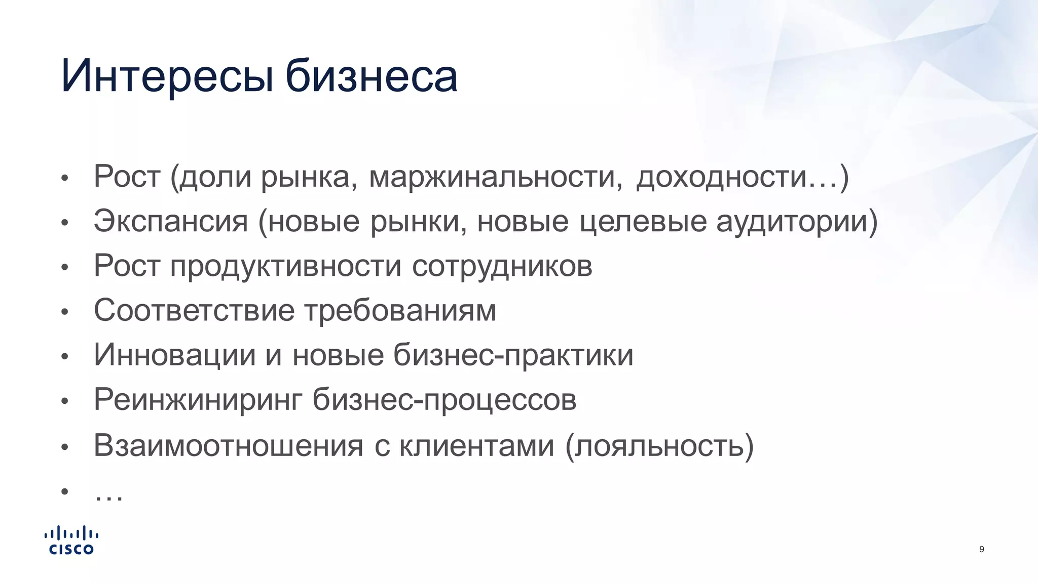 9
• Рост  (доли  рынка,  маржинальности,  доходности…)
• Экспансия  (новые  рынки,  новые  целевые  аудитории)
• Рост  продуктивности  сотрудников
• Соответствие  требованиям
• Инновации  и  новые  бизнес-­практики
• Реинжиниринг бизнес-­процессов
• Взаимоотношения  с  клиентами  (лояльность)
• …
Интересы  бизнеса
 