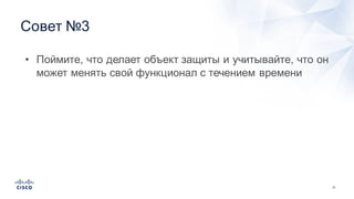 21
Совет  №3
• Поймите,  что  делает  объект  защиты  и  учитывайте,  что  он  
может  менять  свой  функционал  с  течением  времени
 