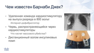 48
• Удаленная  команда  кардиостимулятору  
на  выпуск  разряда  в  800  вольт
• Интернет-­дефибриллятор  
• Червь,  распространяющийся  через  
кардиостимуляторы
• Что  насчет  массового  убийства?  
• Дистанционный  взлом  инсулиновых  
помп  
Чем  известен  Барнаби  Джек?
 