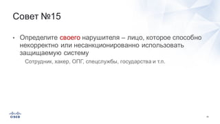 63
• Определите  своего нарушителя  – лицо,  которое  способно  
некорректно  или  несанкционированно использовать  
защищаемую  систему
• Сотрудник,  хакер,  ОПГ,  спецслужбы,  государства  и  т.п.
Совет  №15  
 