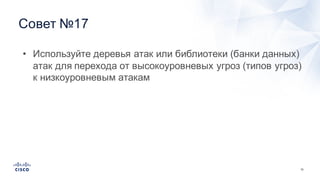 70
Совет  №17
• Используйте  деревья  атак  или  библиотеки  (банки  данных)  
атак  для  перехода  от  высокоуровневых  угроз  (типов  угроз)  
к  низкоуровневым  атакам
 