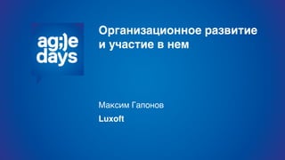Организационное развитие
и участие в нем
Максим Гапонов
Luxoft
 