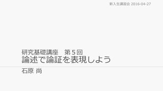 研究基礎講座 第５回
論述で論証を表現しよう
石原 尚
新入生講習会 2016-04-27
 