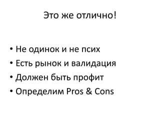 Это же отлично!
• Не одинок и не псих
• Есть рынок и валидация
• Должен быть профит
• Определим Pros & Cons
 