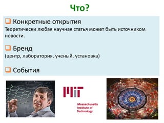  Конкретные открытия
Теоретически любая научная статья может быть источником
новости.
 Бренд
(центр, лаборатория, ученый, установка)
 События
Что?
 
