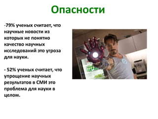 -79% ученых считает, что
научные новости из
которых не понятно
качество научных
исследований это угроза
для науки.
- 52% ученых считает, что
упрощение научных
результатов в СМИ это
проблема для науки в
целом.
Опасности
 